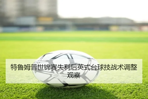 特鲁姆普世锦赛失利后英式台球技战术调整观察 - milansports